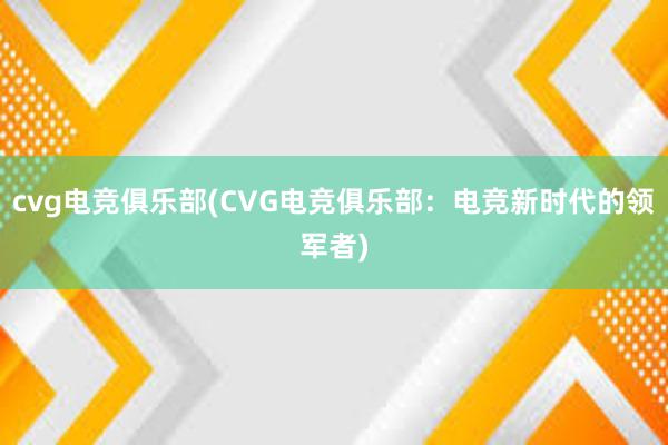 cvg电竞俱乐部(CVG电竞俱乐部：电竞新时代的领军者)