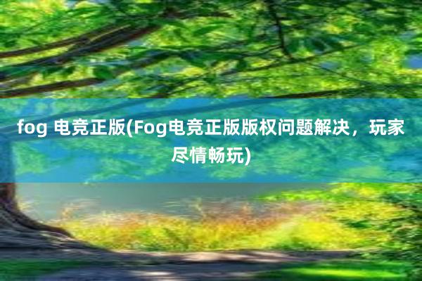 fog 电竞正版(Fog电竞正版版权问题解决，玩家尽情畅玩)