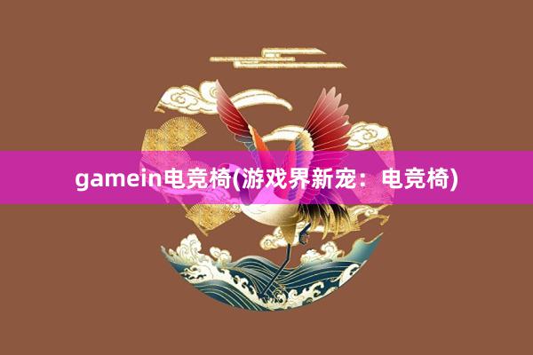 gamein电竞椅(游戏界新宠：电竞椅)