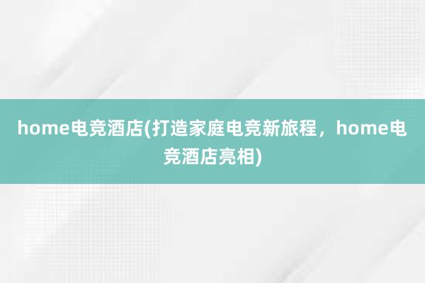 home电竞酒店(打造家庭电竞新旅程，home电竞酒店亮相)