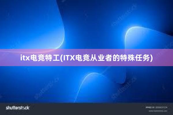 itx电竞特工(ITX电竞从业者的特殊任务)