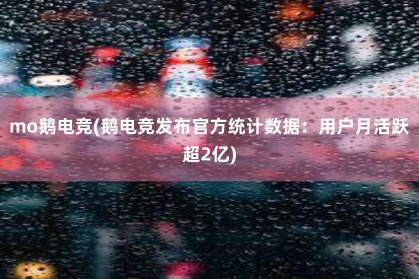 mo鹅电竞(鹅电竞发布官方统计数据：用户月活跃超2亿)