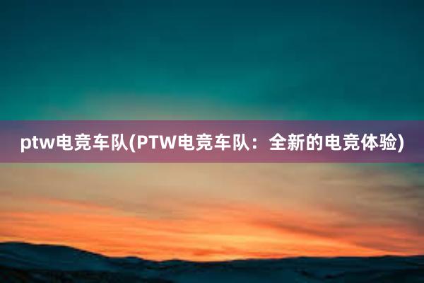 ptw电竞车队(PTW电竞车队：全新的电竞体验)