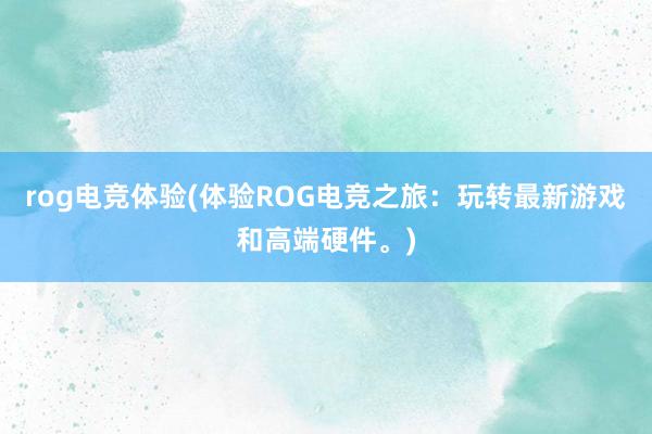 rog电竞体验(体验ROG电竞之旅：玩转最新游戏和高端硬件。)