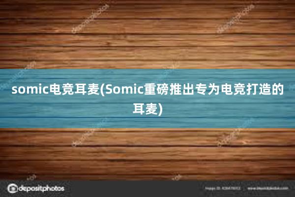 somic电竞耳麦(Somic重磅推出专为电竞打造的耳麦)