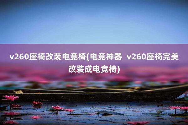 v260座椅改装电竞椅(电竞神器  v260座椅完美改装成电竞椅)