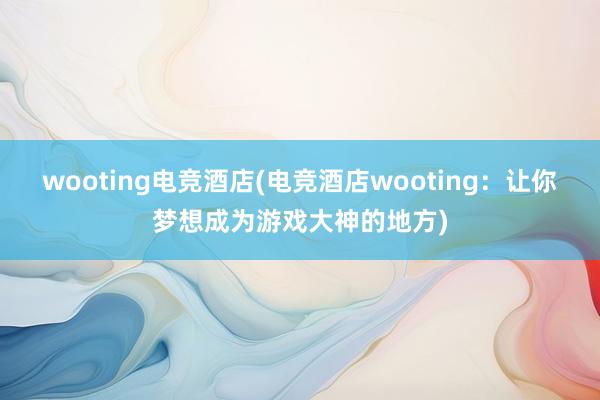 wooting电竞酒店(电竞酒店wooting：让你梦想成为游戏大神的地方)