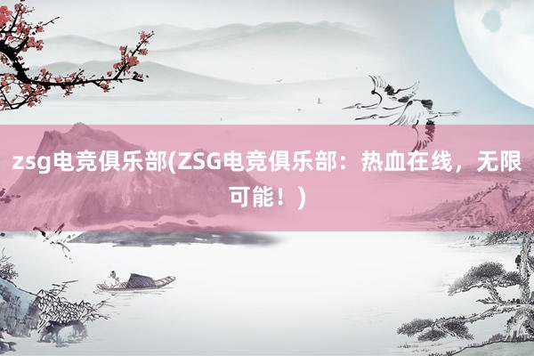 zsg电竞俱乐部(ZSG电竞俱乐部：热血在线，无限可能！)