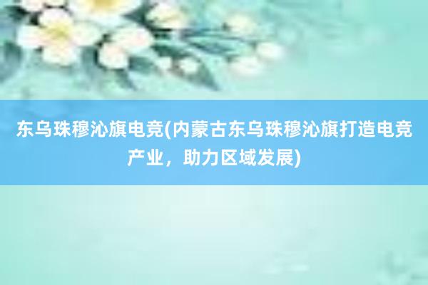 东乌珠穆沁旗电竞(内蒙古东乌珠穆沁旗打造电竞产业，助力区域发展)