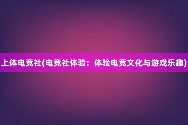 上体电竞社(电竞社体验：体验电竞文化与游戏乐趣)