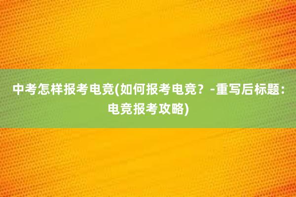 中考怎样报考电竞(如何报考电竞？-重写后标题：电竞报考攻略)