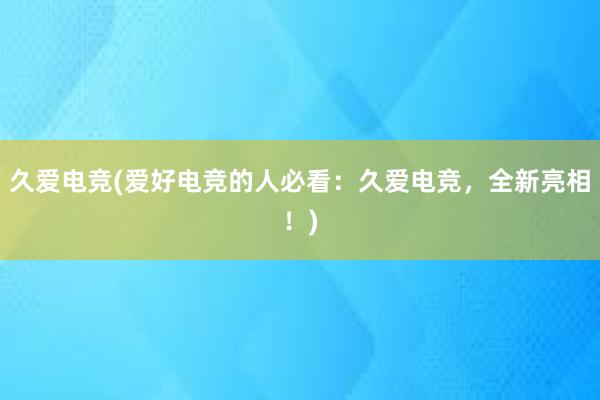 久爱电竞(爱好电竞的人必看：久爱电竞，全新亮相！)