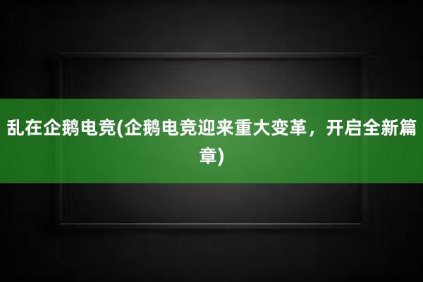 乱在企鹅电竞(企鹅电竞迎来重大变革，开启全新篇章)