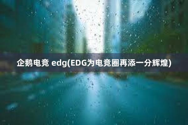 企鹅电竞 edg(EDG为电竞圈再添一分辉煌)