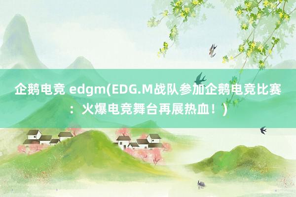 企鹅电竞 edgm(EDG.M战队参加企鹅电竞比赛：火爆电竞舞台再展热血！)