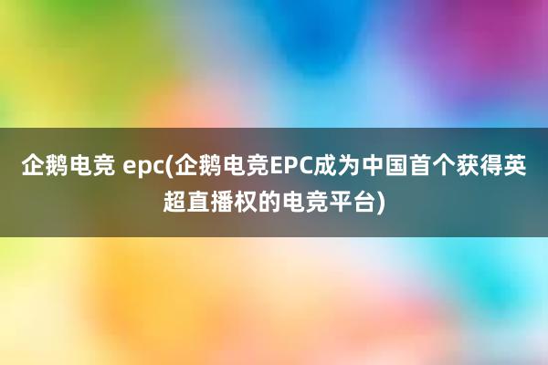 企鹅电竞 epc(企鹅电竞EPC成为中国首个获得英超直播权的电竞平台)