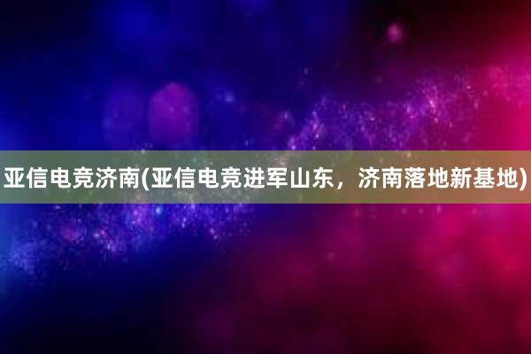 亚信电竞济南(亚信电竞进军山东，济南落地新基地)