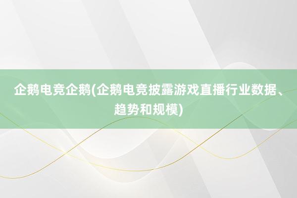 企鹅电竞企鹅(企鹅电竞披露游戏直播行业数据、趋势和规模)