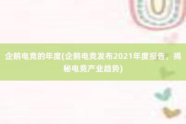 企鹅电竞的年度(企鹅电竞发布2021年度报告，揭秘电竞产业趋势)