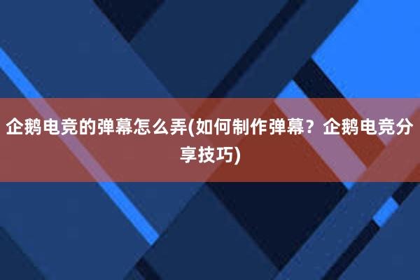 企鹅电竞的弹幕怎么弄(如何制作弹幕？企鹅电竞分享技巧)