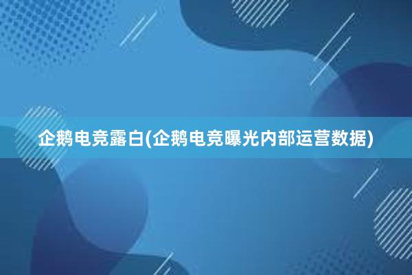 企鹅电竞露白(企鹅电竞曝光内部运营数据)