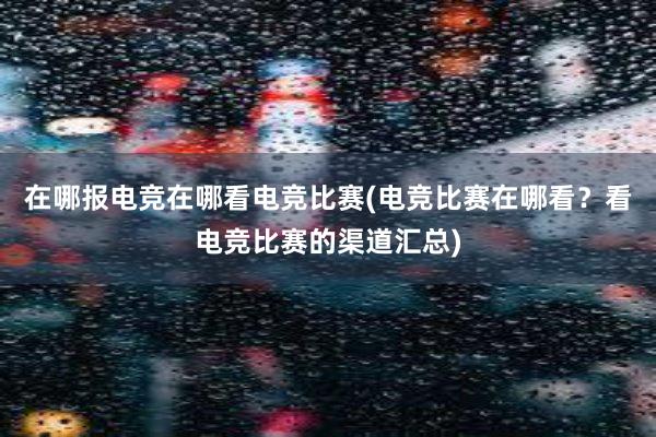 在哪报电竞在哪看电竞比赛(电竞比赛在哪看？看电竞比赛的渠道汇总)