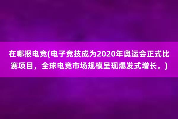 在哪报电竞(电子竞技成为2020年奥运会正式比赛项目，全球电竞市场规模呈现爆发式增长。)