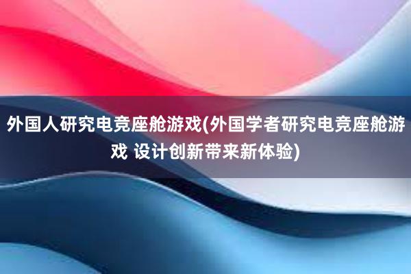 外国人研究电竞座舱游戏(外国学者研究电竞座舱游戏 设计创新带来新体验)