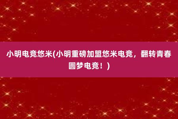 小明电竞悠米(小明重磅加盟悠米电竞，翻转青春圆梦电竞！)