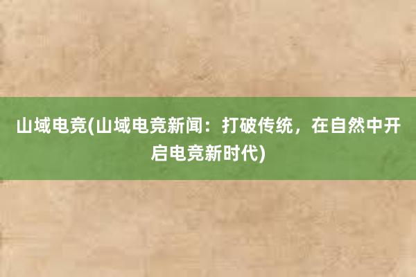 山域电竞(山域电竞新闻：打破传统，在自然中开启电竞新时代)