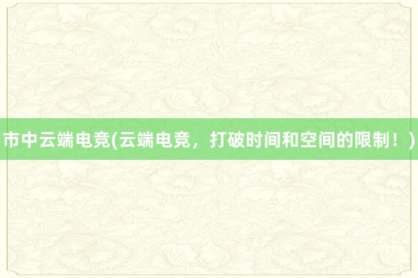 市中云端电竞(云端电竞，打破时间和空间的限制！)