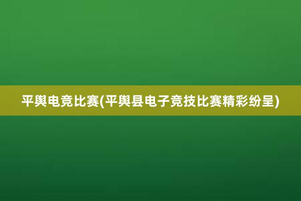 平舆电竞比赛(平舆县电子竞技比赛精彩纷呈)