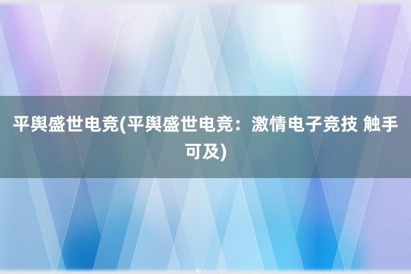 平舆盛世电竞(平舆盛世电竞：激情电子竞技 触手可及)