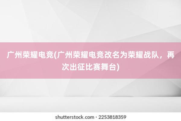 广州荣耀电竞(广州荣耀电竞改名为荣耀战队，再次出征比赛舞台)