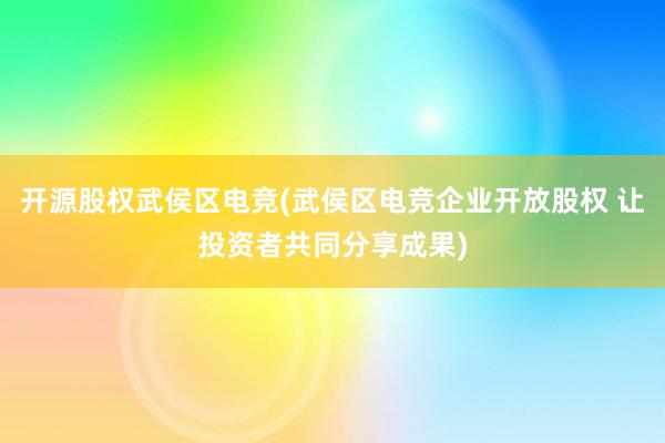 开源股权武侯区电竞(武侯区电竞企业开放股权 让投资者共同分享成果)