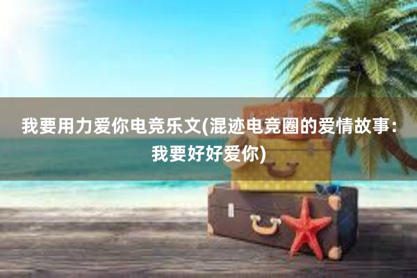 我要用力爱你电竞乐文(混迹电竞圈的爱情故事：我要好好爱你)