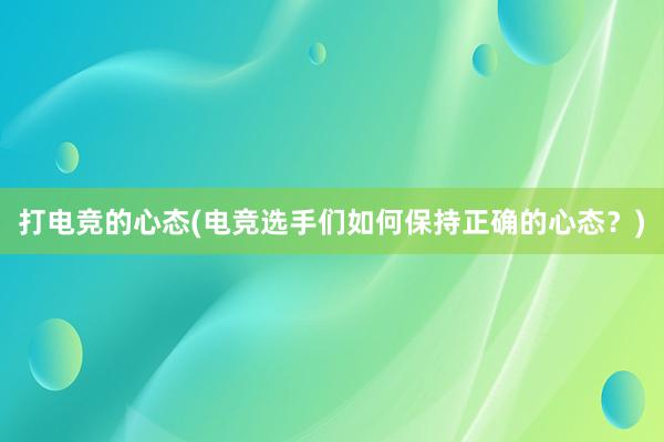 打电竞的心态(电竞选手们如何保持正确的心态？)