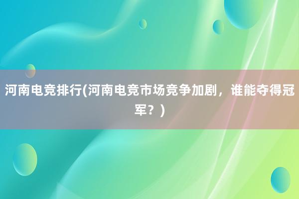 河南电竞排行(河南电竞市场竞争加剧，谁能夺得冠军？)