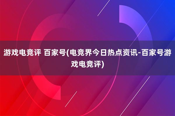 游戏电竞评 百家号(电竞界今日热点资讯-百家号游戏电竞评)