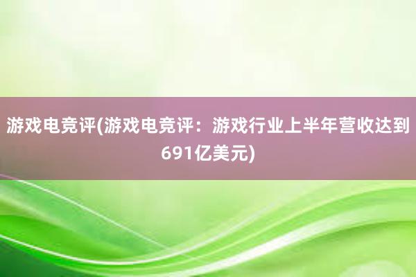 游戏电竞评(游戏电竞评：游戏行业上半年营收达到691亿美元)