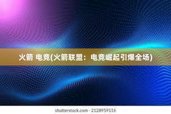 火箭 电竞(火箭联盟：电竞崛起引爆全场)