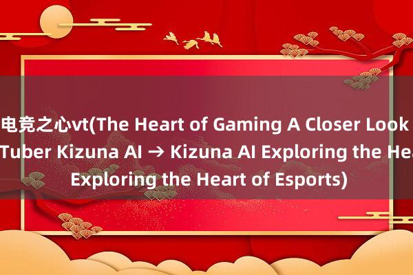 电竞之心vt(The Heart of Gaming A Closer Look at Virtual YouTuber Kizuna AI → Kizuna AI Exploring the Heart of Esports)