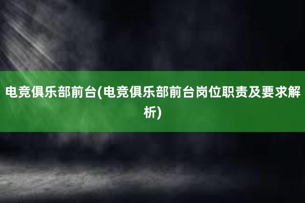 电竞俱乐部前台(电竞俱乐部前台岗位职责及要求解析)