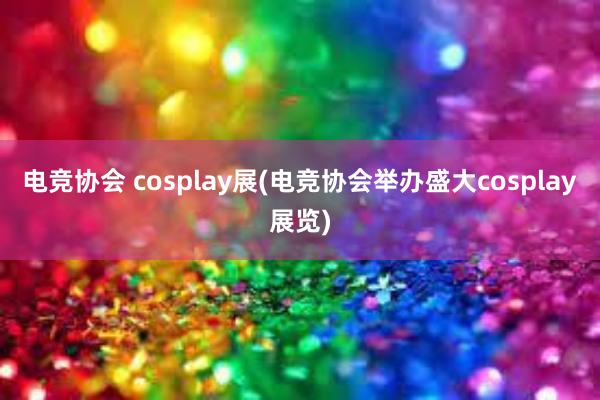 电竞协会 cosplay展(电竞协会举办盛大cosplay展览)