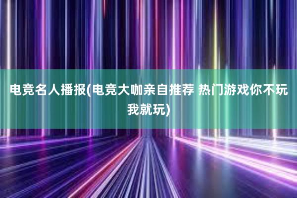 电竞名人播报(电竞大咖亲自推荐 热门游戏你不玩我就玩)