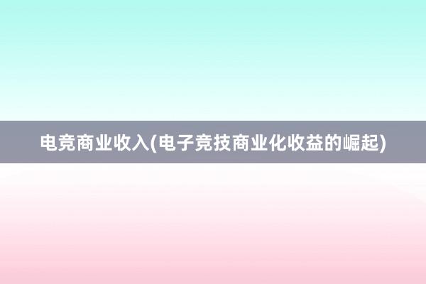 电竞商业收入(电子竞技商业化收益的崛起)