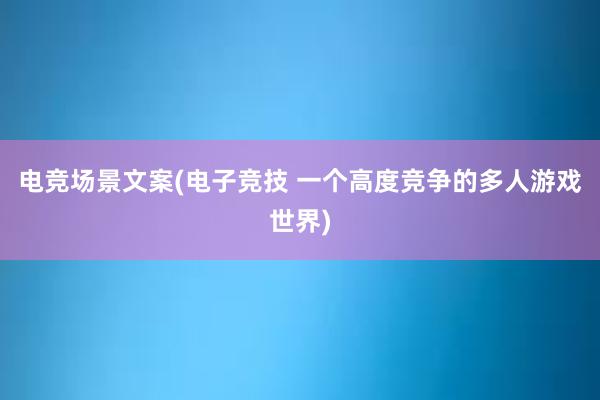 电竞场景文案(电子竞技 一个高度竞争的多人游戏世界)