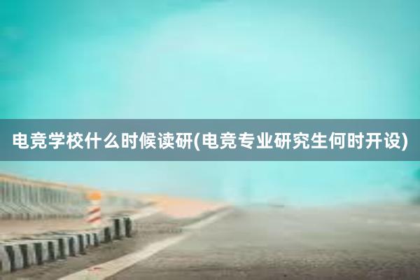 电竞学校什么时候读研(电竞专业研究生何时开设)