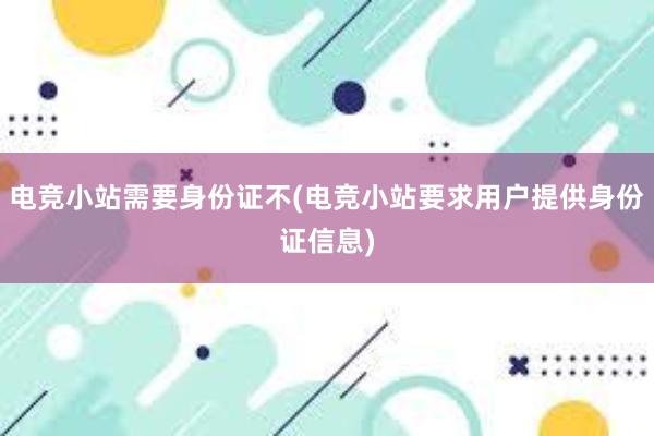 电竞小站需要身份证不(电竞小站要求用户提供身份证信息)