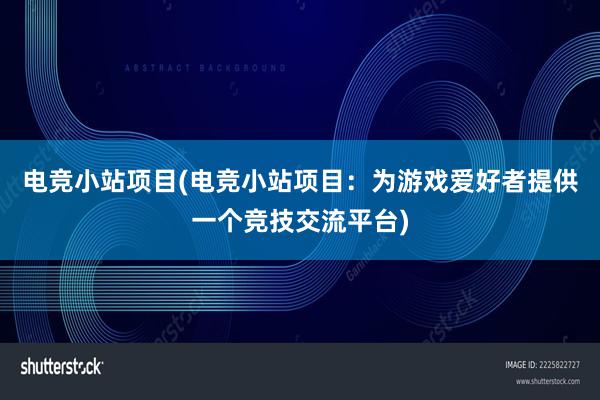 电竞小站项目(电竞小站项目：为游戏爱好者提供一个竞技交流平台)